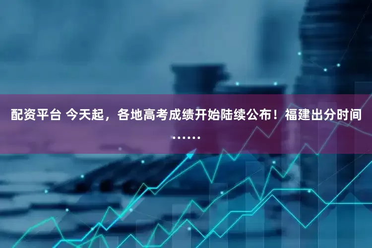 配资平台 今天起，各地高考成绩开始陆续公布！福建出分时间……