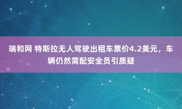 瑞和网 特斯拉无人驾驶出租车票价4.2美元，车辆仍然需配安全员引质疑