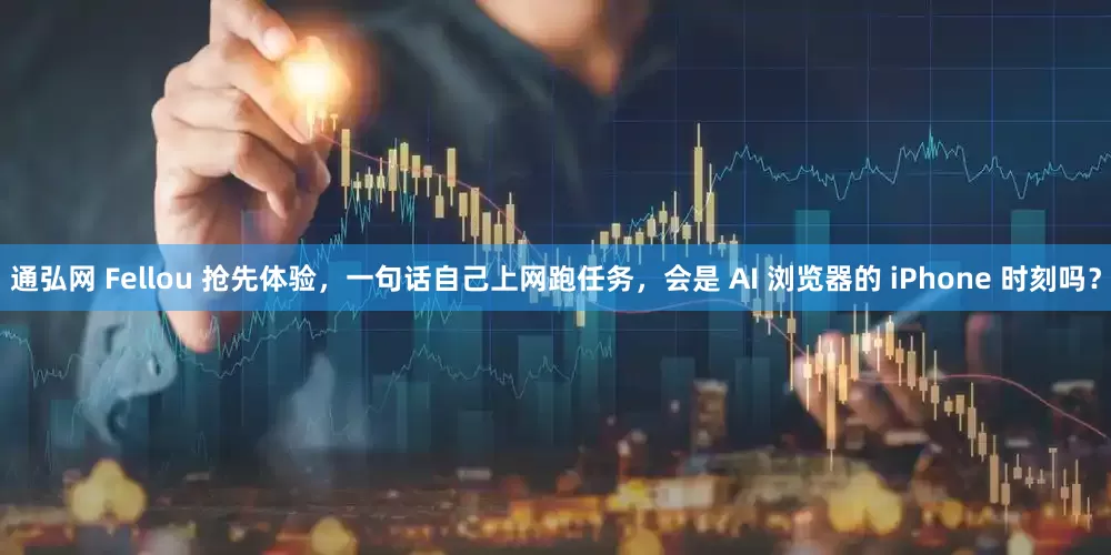 通弘网 Fellou 抢先体验，一句话自己上网跑任务，会是 AI 浏览器的 iPhone 时刻吗？