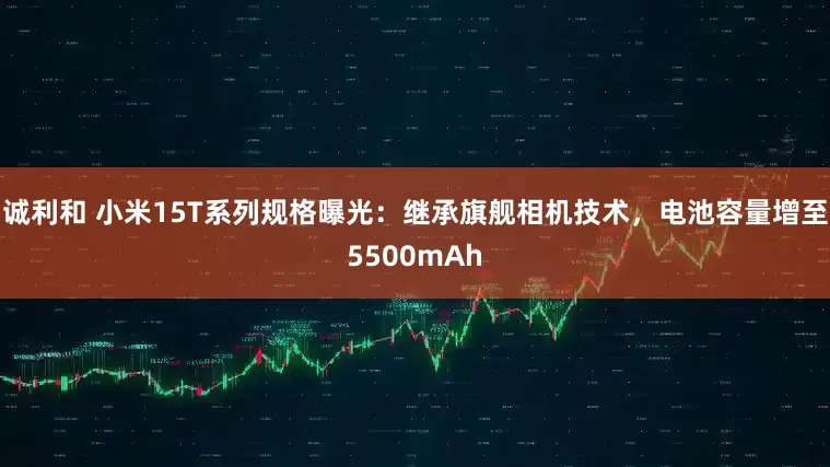 诚利和 小米15T系列规格曝光：继承旗舰相机技术，电池容量增至5500mAh