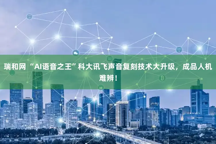 瑞和网 “AI语音之王”科大讯飞声音复刻技术大升级，成品人机难辨！