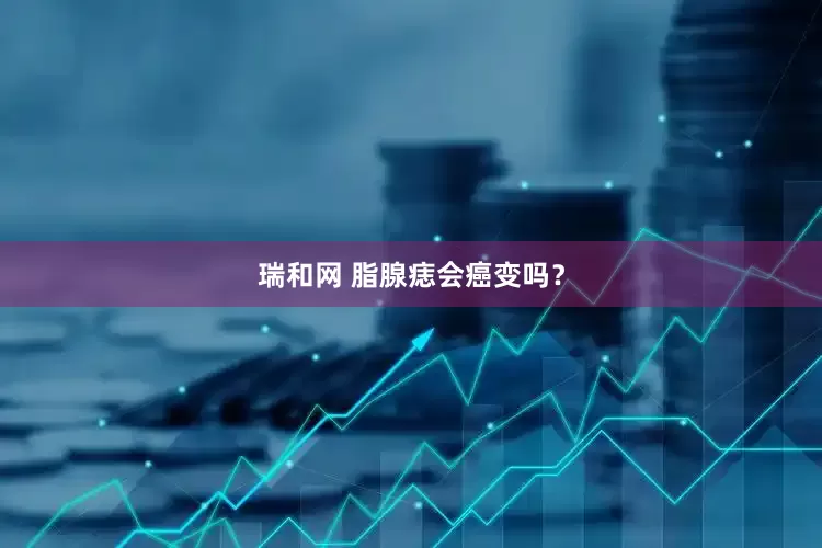 瑞和网 脂腺痣会癌变吗？