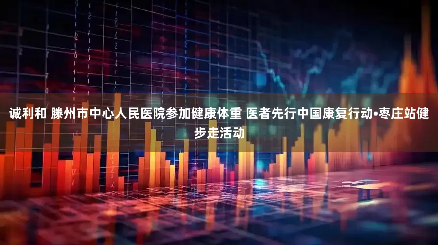 诚利和 滕州市中心人民医院参加健康体重 医者先行中国康复行动•枣庄站健步走活动