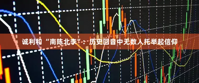 诚利和 “南陈北李”：历史回音中无数人托举起信仰