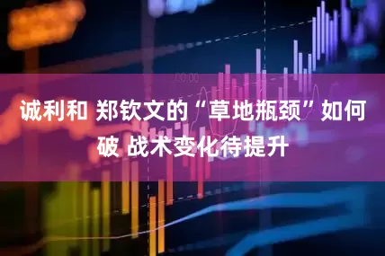 诚利和 郑钦文的“草地瓶颈”如何破 战术变化待提升