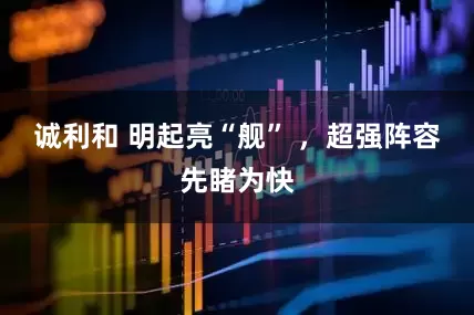 诚利和 明起亮“舰” ，超强阵容先睹为快