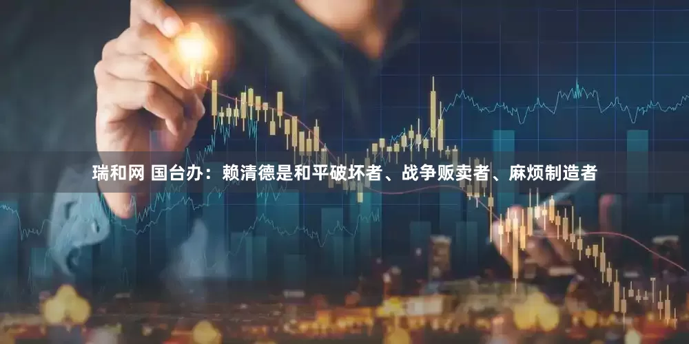 瑞和网 国台办：赖清德是和平破坏者、战争贩卖者、麻烦制造者
