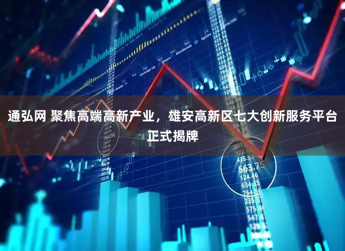 通弘网 聚焦高端高新产业，雄安高新区七大创新服务平台正式揭牌