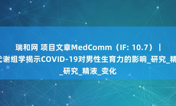 瑞和网 项目文章MedComm（IF: 10.7）｜非靶向代谢组学揭示COVID-19对男性生育力的影响_研究_精液_变化