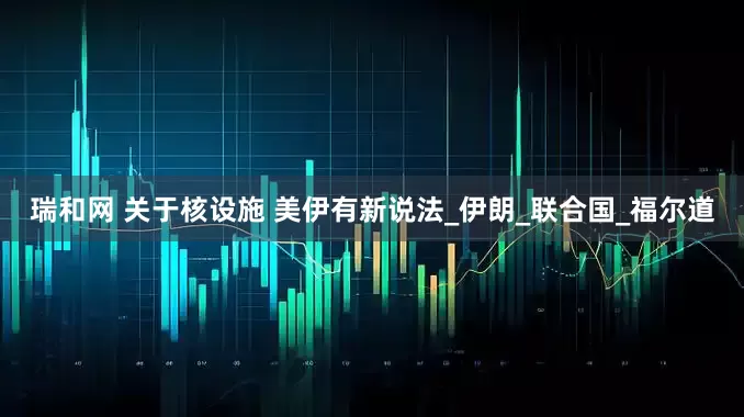 瑞和网 关于核设施 美伊有新说法_伊朗_联合国_福尔道
