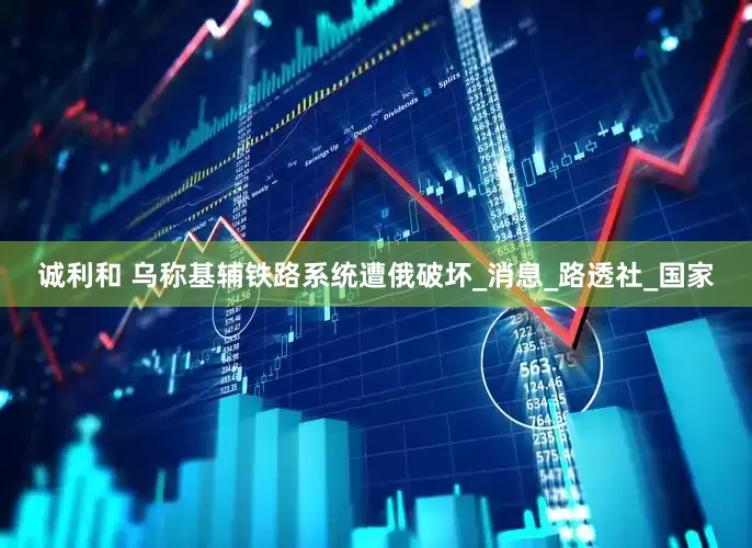 诚利和 乌称基辅铁路系统遭俄破坏_消息_路透社_国家