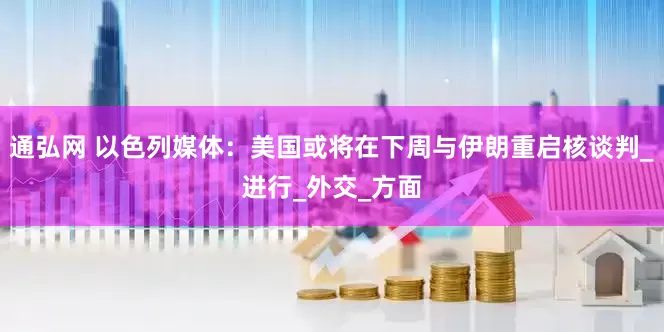 通弘网 以色列媒体：美国或将在下周与伊朗重启核谈判_进行_外交_方面