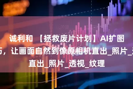 诚利和 【拯救废片计划】AI扩图这3个技巧，让画面自然到像原相机直出_照片_透视_纹理