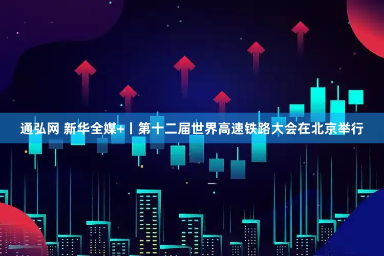 通弘网 新华全媒+丨第十二届世界高速铁路大会在北京举行