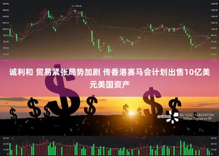 诚利和 贸易紧张局势加剧 传香港赛马会计划出售10亿美元美国资产