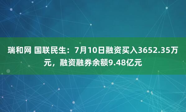 瑞和网 国联民生：7月10日融资买入3652.35万元，融资融券余额9.48亿元