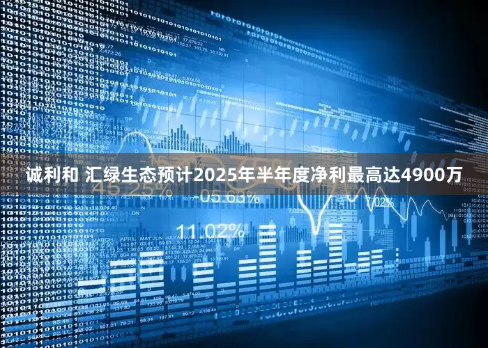 诚利和 汇绿生态预计2025年半年度净利最高达4900万