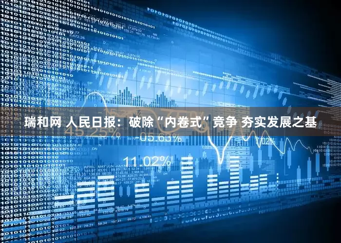 瑞和网 人民日报：破除“内卷式”竞争 夯实发展之基