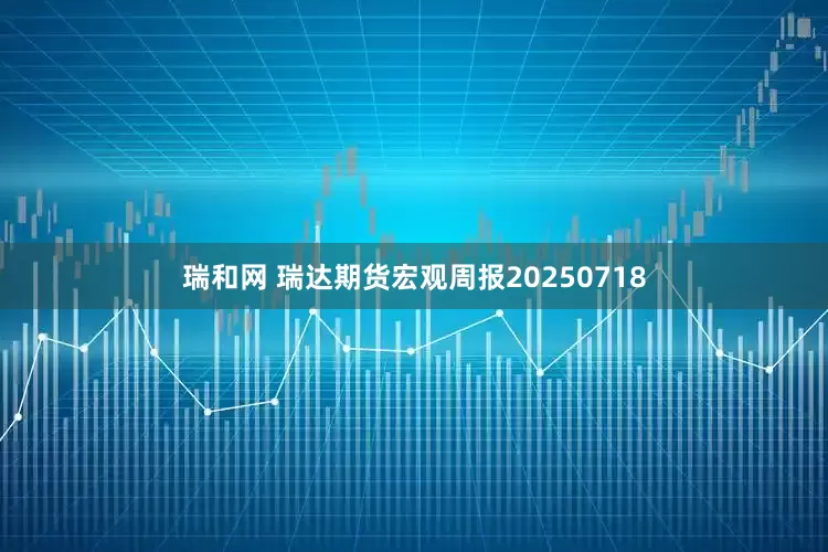 瑞和网 瑞达期货宏观周报20250718
