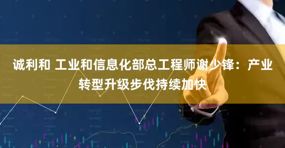诚利和 工业和信息化部总工程师谢少锋：产业转型升级步伐持续加快