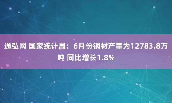 通弘网 国家统计局：6月份钢材产量为12783.8万吨 同比增长1.8%