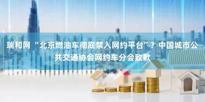 瑞和网 “北京燃油车彻底禁入网约平台”？中国城市公共交通协会网约车分会致歉