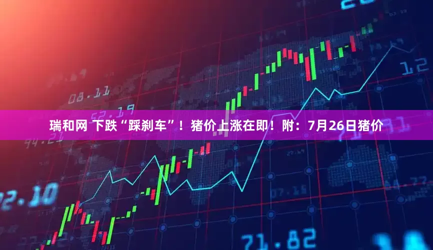瑞和网 下跌“踩刹车”！猪价上涨在即！附：7月26日猪价