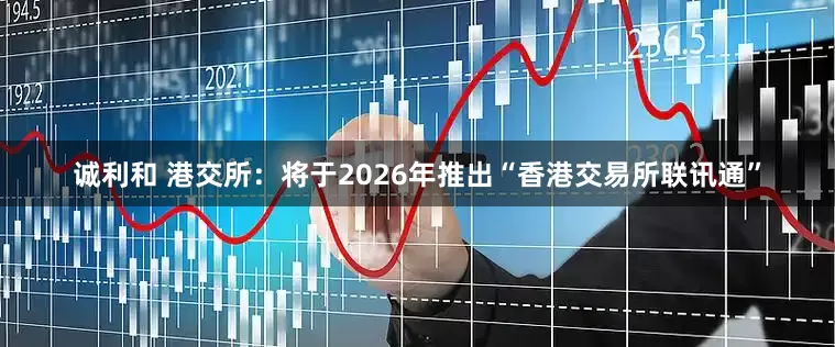 诚利和 港交所：将于2026年推出“香港交易所联讯通”