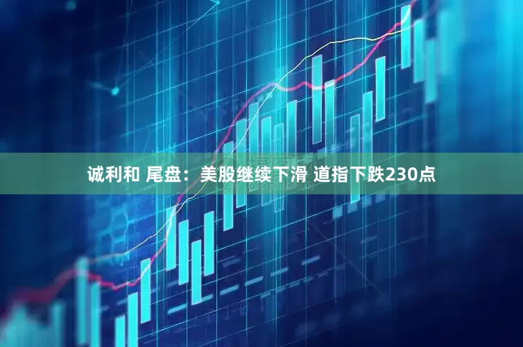 诚利和 尾盘：美股继续下滑 道指下跌230点