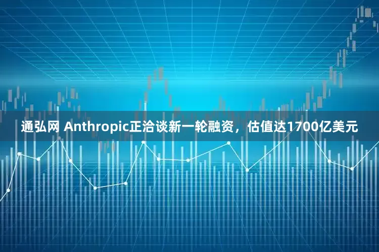通弘网 Anthropic正洽谈新一轮融资，估值达1700亿美元