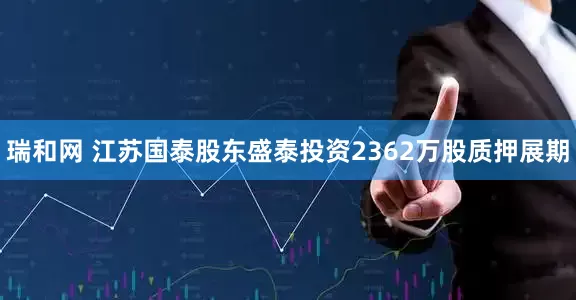 瑞和网 江苏国泰股东盛泰投资2362万股质押展期