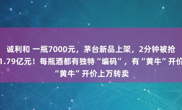 诚利和 一瓶7000元，茅台新品上架，2分钟被抢光，进账1.79亿元！每瓶酒都有独特“编码”，有“黄牛”开价上万转卖