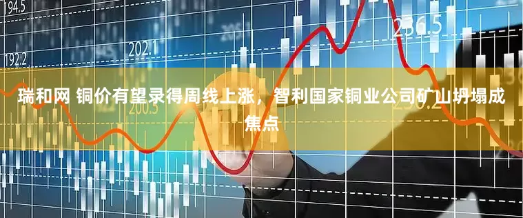瑞和网 铜价有望录得周线上涨，智利国家铜业公司矿山坍塌成焦点