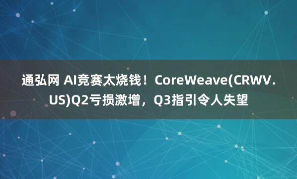 通弘网 AI竞赛太烧钱！CoreWeave(CRWV.US)Q2亏损激增，Q3指引令人失望