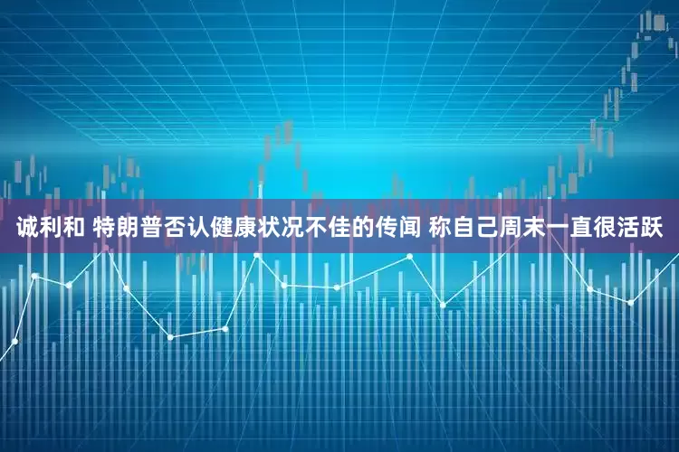 诚利和 特朗普否认健康状况不佳的传闻 称自己周末一直很活跃