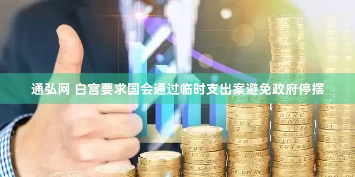 通弘网 白宫要求国会通过临时支出案避免政府停摆