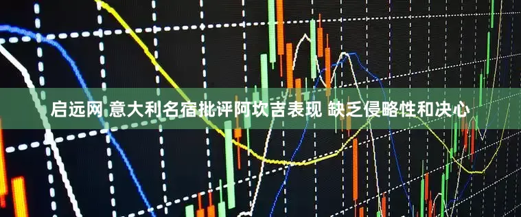 启远网 意大利名宿批评阿坎吉表现 缺乏侵略性和决心