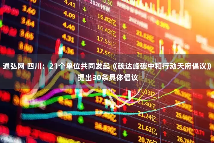 通弘网 四川：21个单位共同发起《碳达峰碳中和行动天府倡议》 提出30条具体倡议