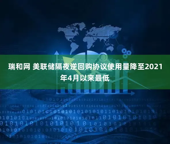 瑞和网 美联储隔夜逆回购协议使用量降至2021年4月以来最低