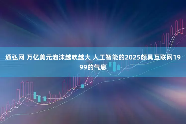 通弘网 万亿美元泡沫越吹越大 人工智能的2025颇具互联网1999的气息