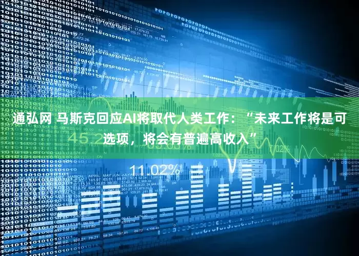 通弘网 马斯克回应AI将取代人类工作：“未来工作将是可选项，将会有普遍高收入”