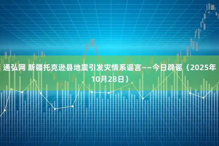 通弘网 新疆托克逊县地震引发灾情系谣言——今日辟谣（2025年10月28日）