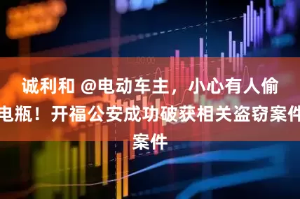 诚利和 @电动车主，小心有人偷电瓶！开福公安成功破获相关盗窃案件